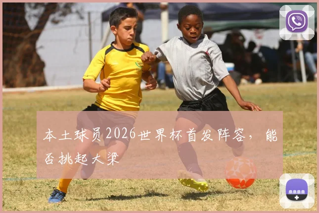 本土球员2026世界杯首发阵容,能否挑起大梁