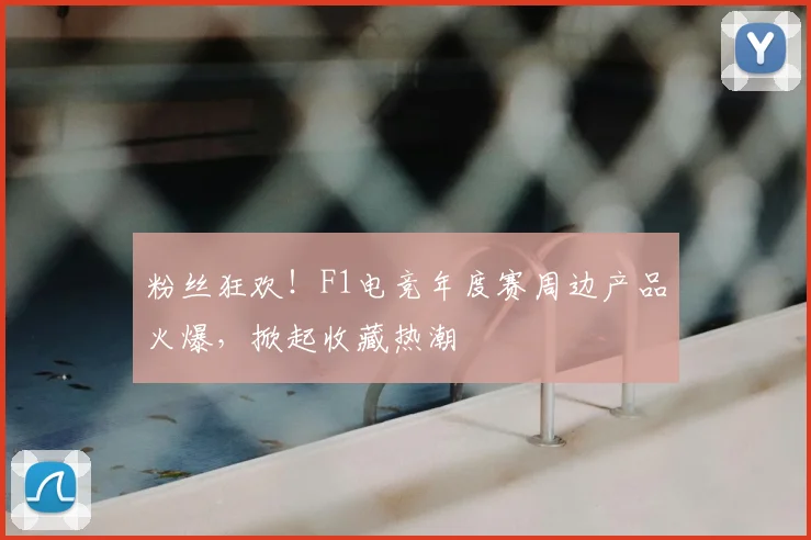 粉丝狂欢!F1电竞年度赛周边产品火爆,掀起收藏热潮