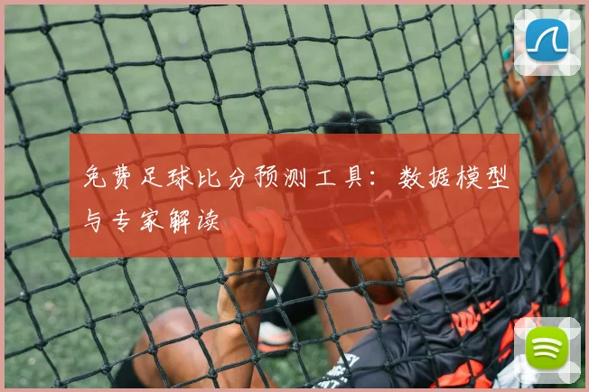 免费足球比分预测工具：数据模型与专家解读
