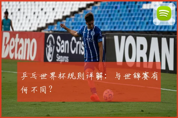 乒乓世界杯规则详解：与世锦赛有何不同？
