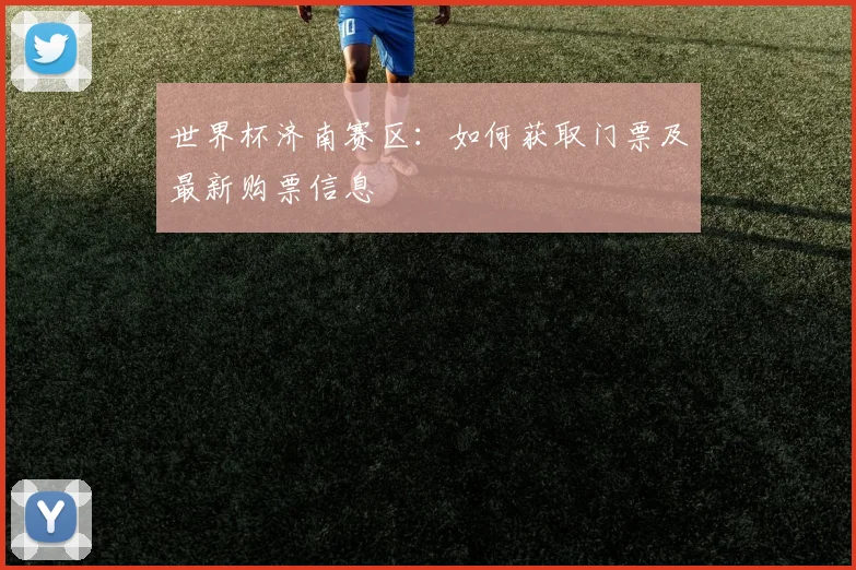 世界杯济南赛区：如何获取门票及最新购票信息