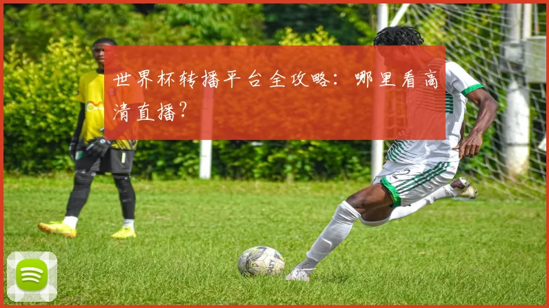 世界杯转播平台全攻略：哪里看高清直播？