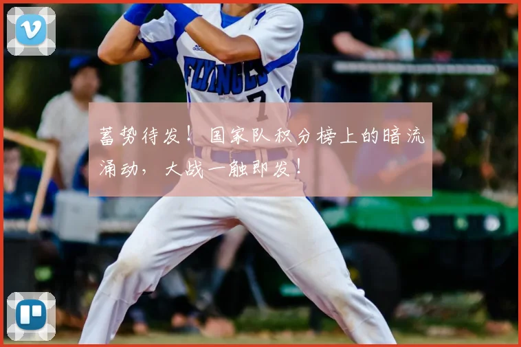 蓄势待发！国家队积分榜上的暗流涌动，大战一触即发！