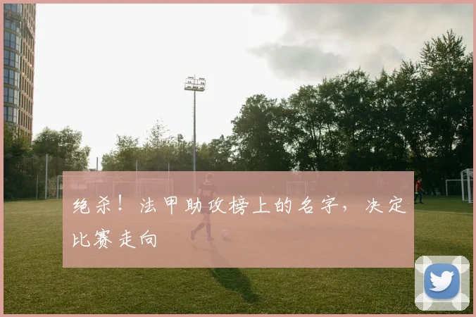绝杀！法甲助攻榜上的名字，决定比赛走向