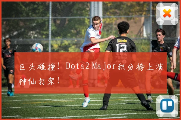 巨头碰撞！Dota2 Major积分榜上演神仙打架！
