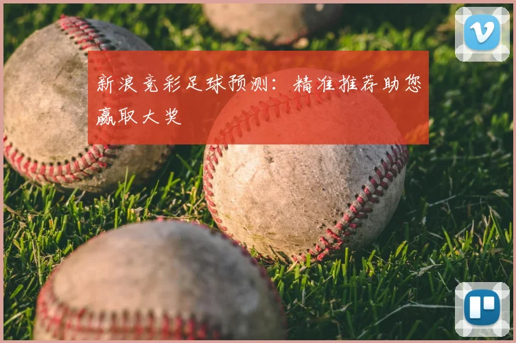 新浪竞彩足球预测:精准推荐助您赢取大奖