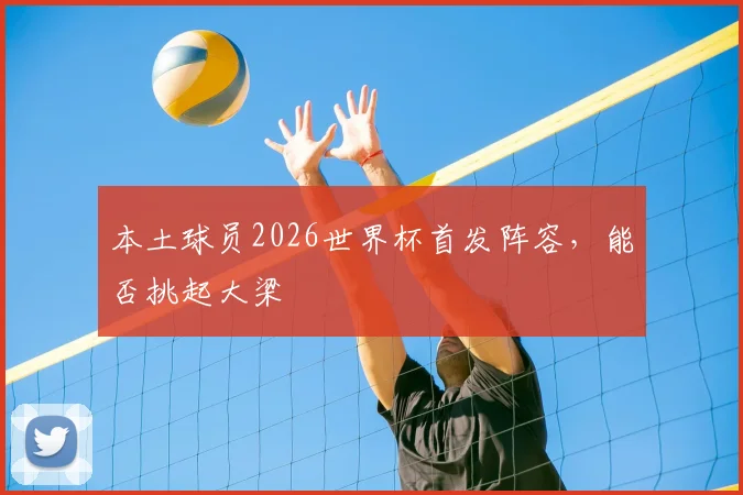 本土球员2026世界杯首发阵容,能否挑起大梁