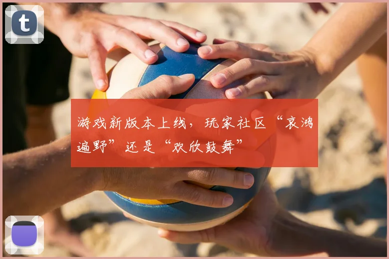游戏新版本上线，玩家社区“哀鸿遍野”还是“欢欣鼓舞”
