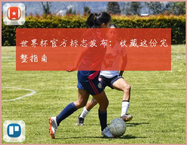 世界杯官方标志发布：收藏这份完整指南