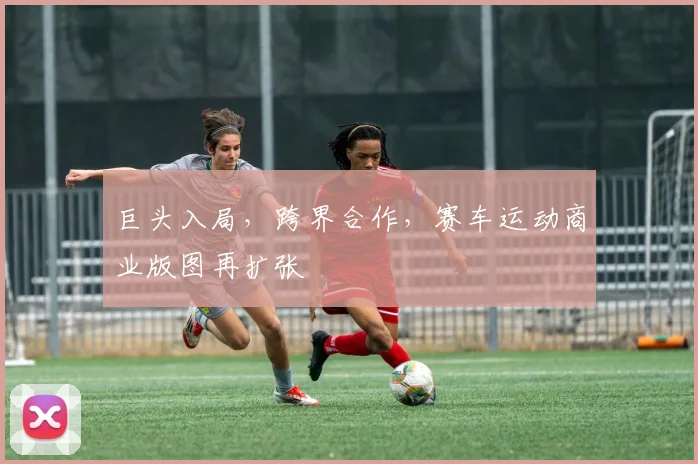 巨头入局,跨界合作,赛车运动商业版图再扩张