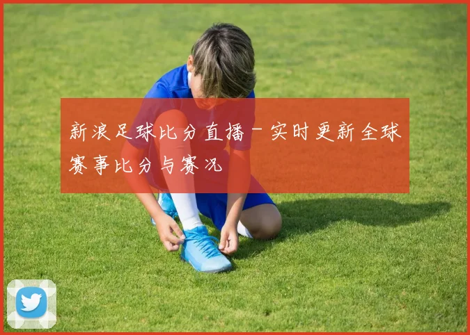 新浪足球比分直播 - 实时更新全球赛事比分与赛况