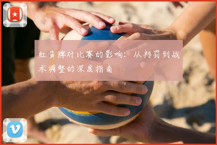 红黄牌对比赛的影响:从判罚到战术调整的深度指南