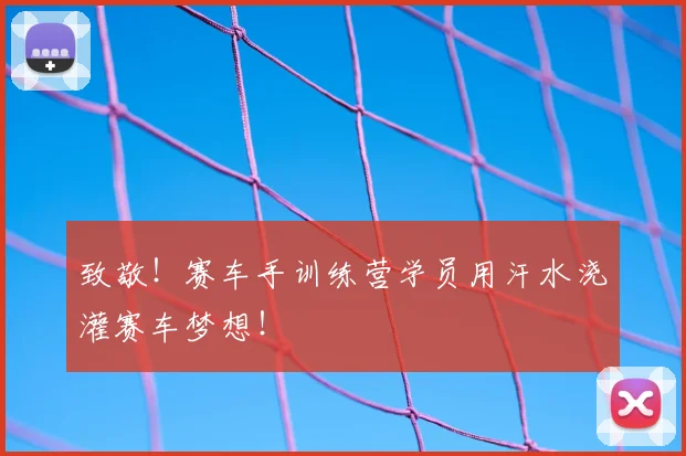 致敬！赛车手训练营学员用汗水浇灌赛车梦想！