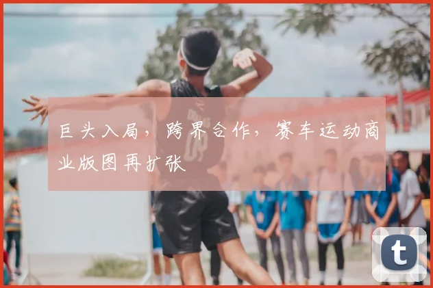 巨头入局,跨界合作,赛车运动商业版图再扩张