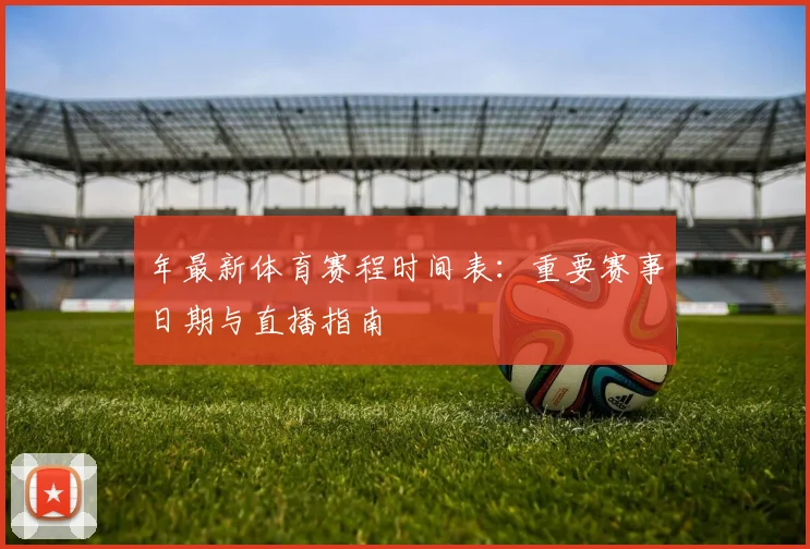 年最新体育赛程时间表:重要赛事日期与直播指南