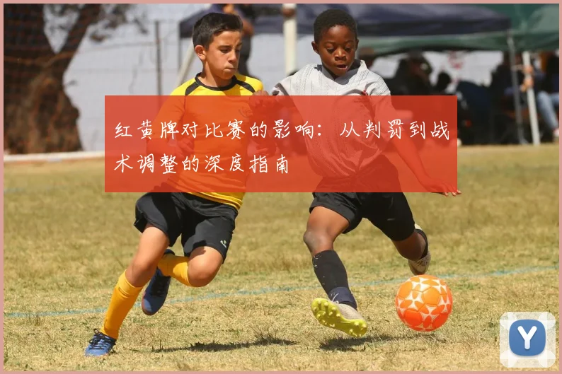 红黄牌对比赛的影响:从判罚到战术调整的深度指南