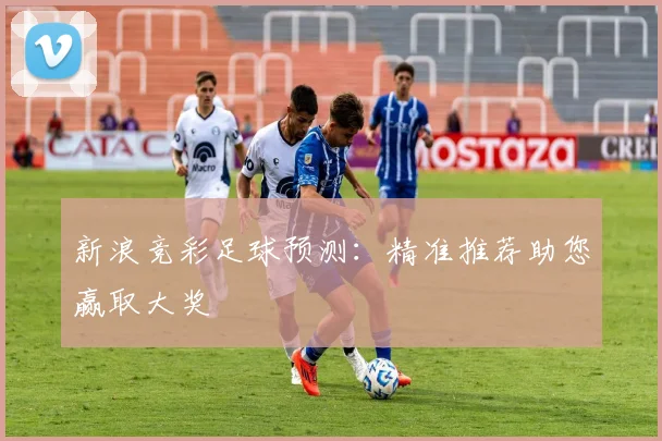 新浪竞彩足球预测:精准推荐助您赢取大奖