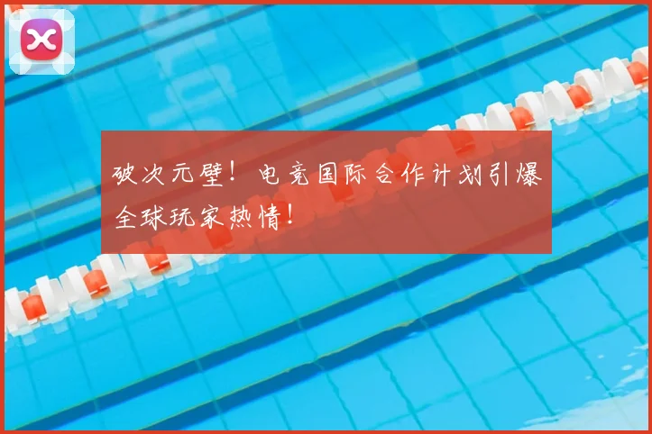 破次元壁!电竞国际合作计划引爆全球玩家热情!