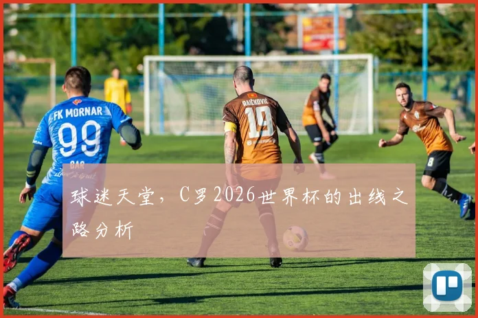 球迷天堂，C罗2026世界杯的出线之路分析