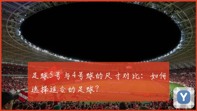 足球5号与4号球的尺寸对比:如何选择适合的足球?