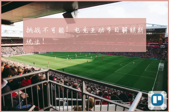 挑战不可能!电竞互动节目解锁新玩法!