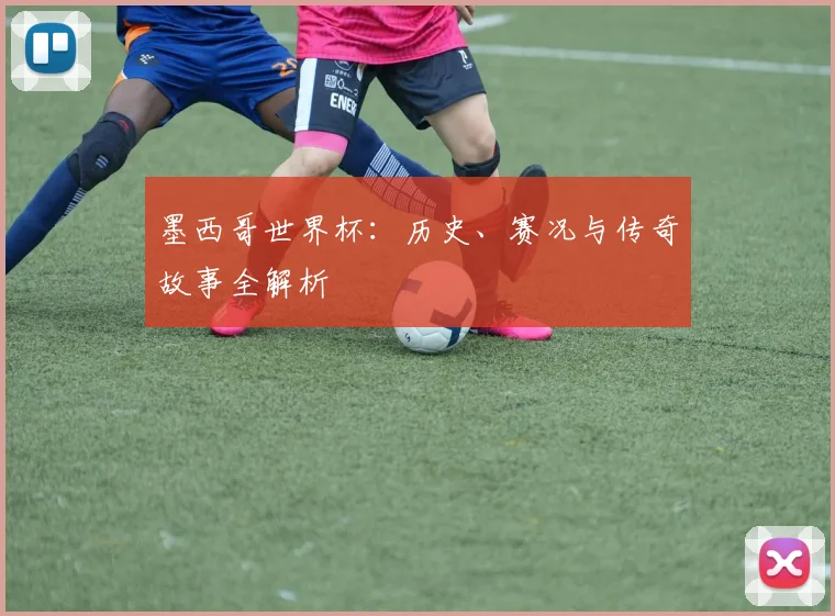 墨西哥世界杯:历史、赛况与传奇故事全解析